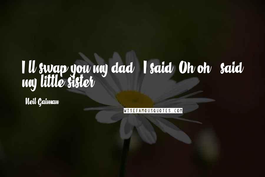 Neil Gaiman Quotes: I'll swap you my dad," I said."Oh-oh," said my little sister.