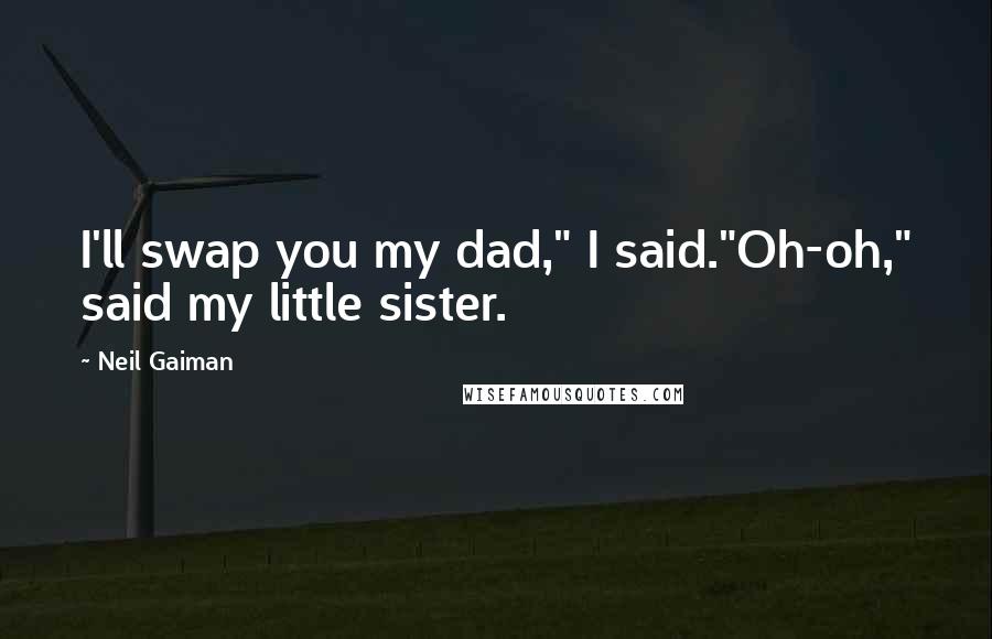 Neil Gaiman Quotes: I'll swap you my dad," I said."Oh-oh," said my little sister.