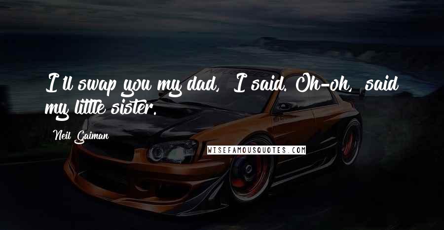 Neil Gaiman Quotes: I'll swap you my dad," I said."Oh-oh," said my little sister.