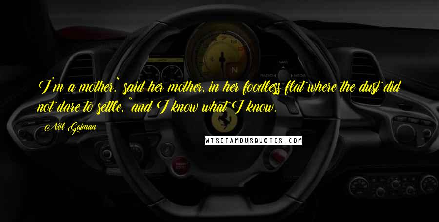 Neil Gaiman Quotes: I'm a mother," said her mother, in her foodless flat where the dust did not dare to settle, "and I know what I know.