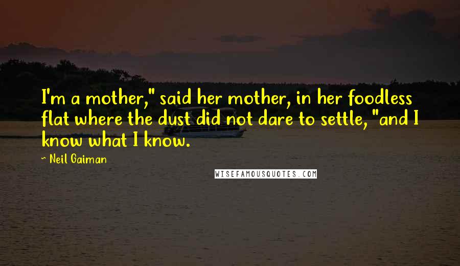 Neil Gaiman Quotes: I'm a mother," said her mother, in her foodless flat where the dust did not dare to settle, "and I know what I know.