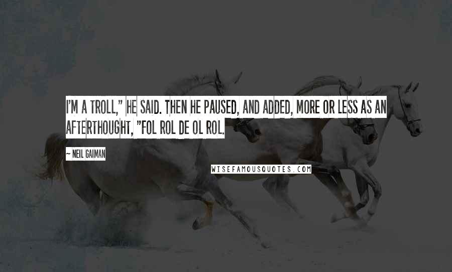 Neil Gaiman Quotes: I'm a troll," he said. Then he paused, and added, more or less as an afterthought, "Fol rol de ol rol.