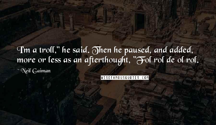 Neil Gaiman Quotes: I'm a troll," he said. Then he paused, and added, more or less as an afterthought, "Fol rol de ol rol.