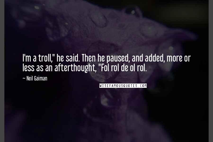 Neil Gaiman Quotes: I'm a troll," he said. Then he paused, and added, more or less as an afterthought, "Fol rol de ol rol.