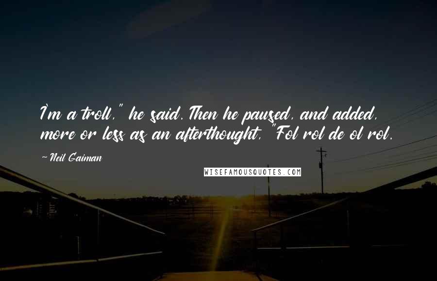 Neil Gaiman Quotes: I'm a troll," he said. Then he paused, and added, more or less as an afterthought, "Fol rol de ol rol.