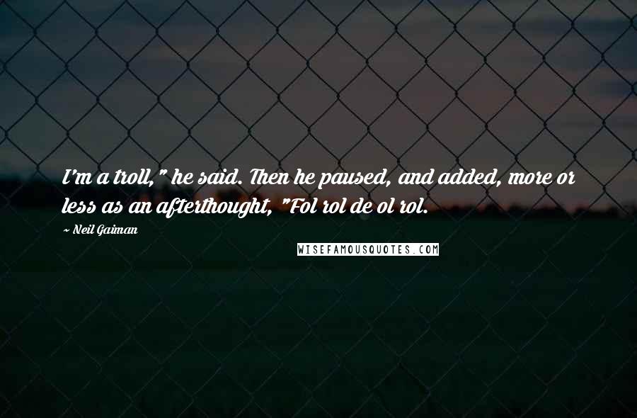 Neil Gaiman Quotes: I'm a troll," he said. Then he paused, and added, more or less as an afterthought, "Fol rol de ol rol.