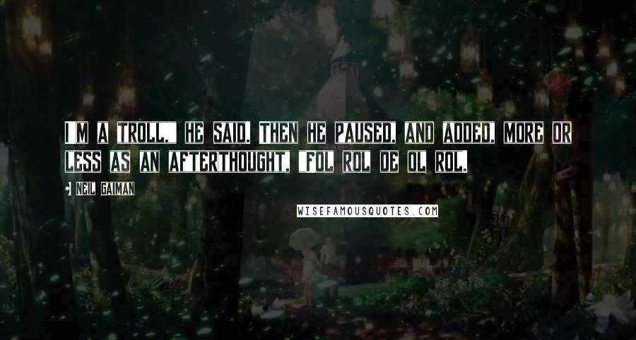 Neil Gaiman Quotes: I'm a troll," he said. Then he paused, and added, more or less as an afterthought, "Fol rol de ol rol.