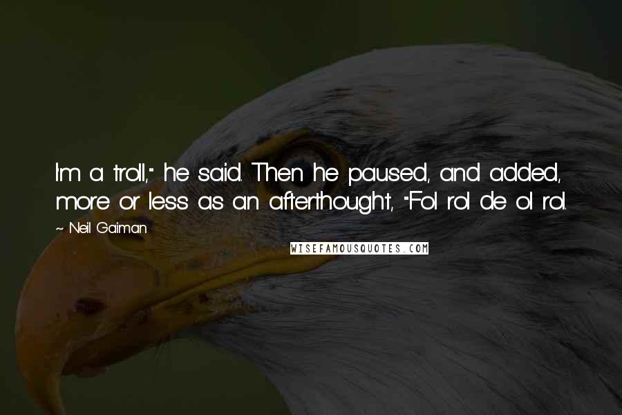 Neil Gaiman Quotes: I'm a troll," he said. Then he paused, and added, more or less as an afterthought, "Fol rol de ol rol.
