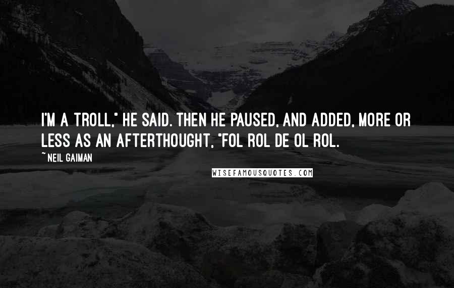 Neil Gaiman Quotes: I'm a troll," he said. Then he paused, and added, more or less as an afterthought, "Fol rol de ol rol.
