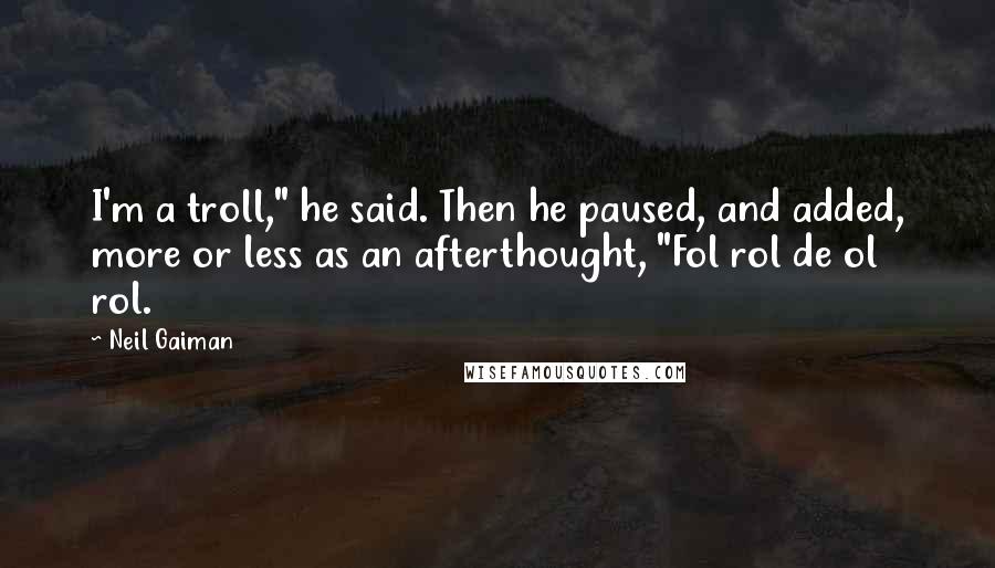 Neil Gaiman Quotes: I'm a troll," he said. Then he paused, and added, more or less as an afterthought, "Fol rol de ol rol.