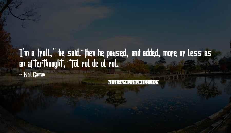 Neil Gaiman Quotes: I'm a troll," he said. Then he paused, and added, more or less as an afterthought, "Fol rol de ol rol.