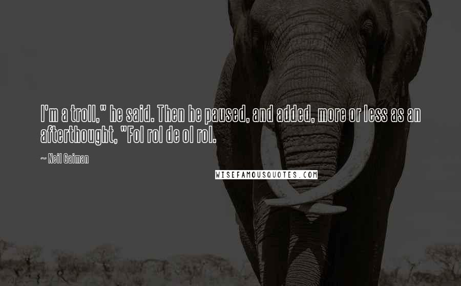 Neil Gaiman Quotes: I'm a troll," he said. Then he paused, and added, more or less as an afterthought, "Fol rol de ol rol.