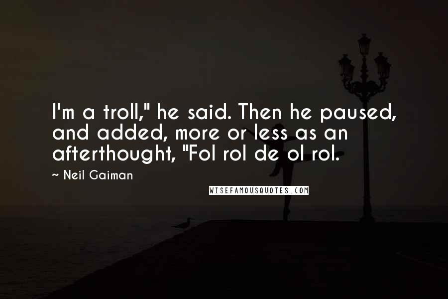 Neil Gaiman Quotes: I'm a troll," he said. Then he paused, and added, more or less as an afterthought, "Fol rol de ol rol.