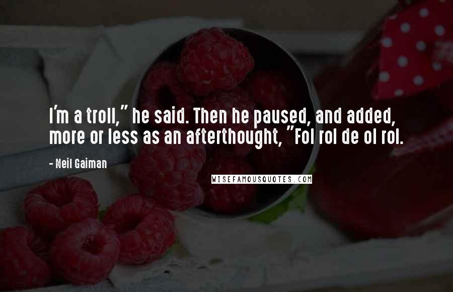 Neil Gaiman Quotes: I'm a troll," he said. Then he paused, and added, more or less as an afterthought, "Fol rol de ol rol.