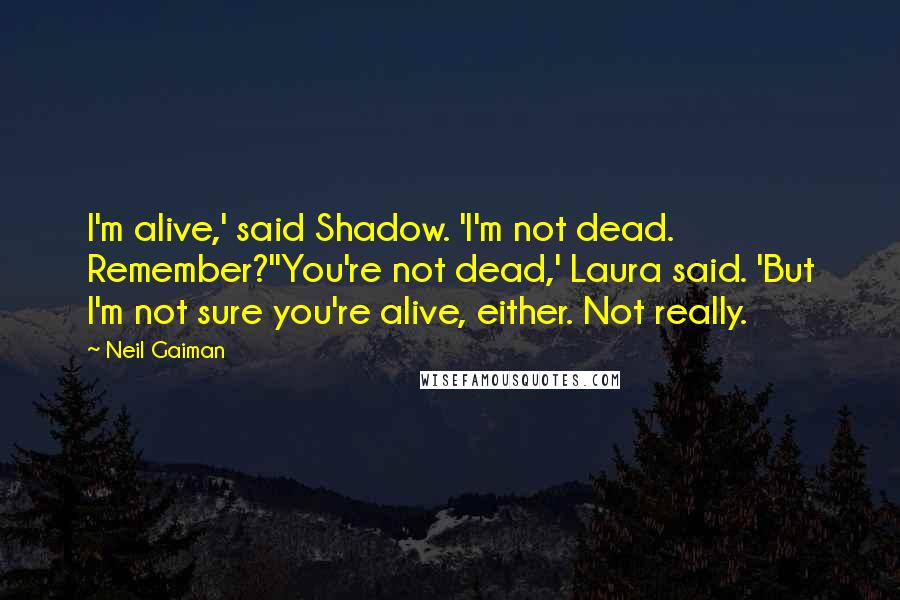 Neil Gaiman Quotes: I'm alive,' said Shadow. 'I'm not dead. Remember?''You're not dead,' Laura said. 'But I'm not sure you're alive, either. Not really.