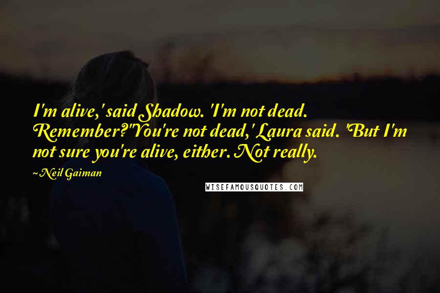 Neil Gaiman Quotes: I'm alive,' said Shadow. 'I'm not dead. Remember?''You're not dead,' Laura said. 'But I'm not sure you're alive, either. Not really.