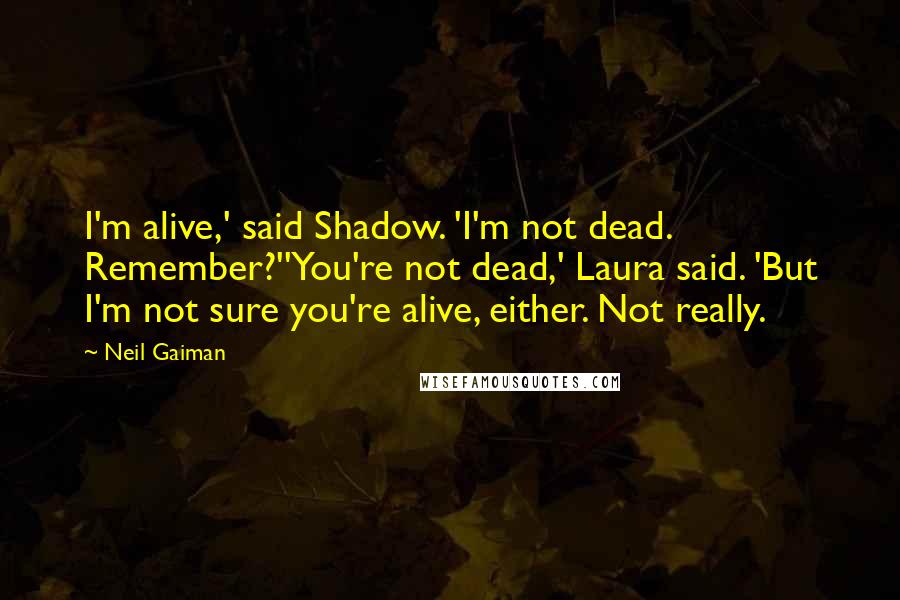 Neil Gaiman Quotes: I'm alive,' said Shadow. 'I'm not dead. Remember?''You're not dead,' Laura said. 'But I'm not sure you're alive, either. Not really.