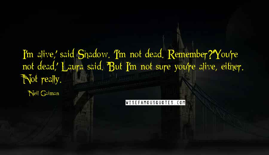 Neil Gaiman Quotes: I'm alive,' said Shadow. 'I'm not dead. Remember?''You're not dead,' Laura said. 'But I'm not sure you're alive, either. Not really.