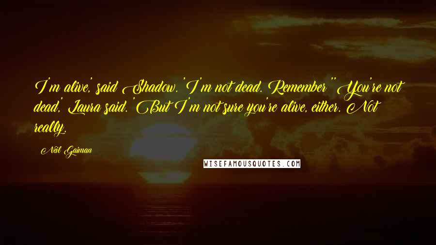 Neil Gaiman Quotes: I'm alive,' said Shadow. 'I'm not dead. Remember?''You're not dead,' Laura said. 'But I'm not sure you're alive, either. Not really.