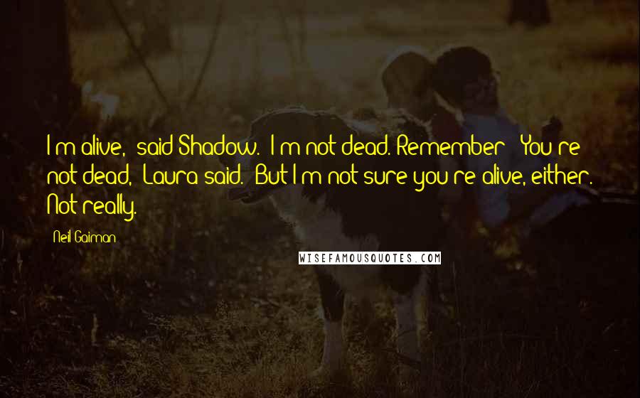 Neil Gaiman Quotes: I'm alive,' said Shadow. 'I'm not dead. Remember?''You're not dead,' Laura said. 'But I'm not sure you're alive, either. Not really.