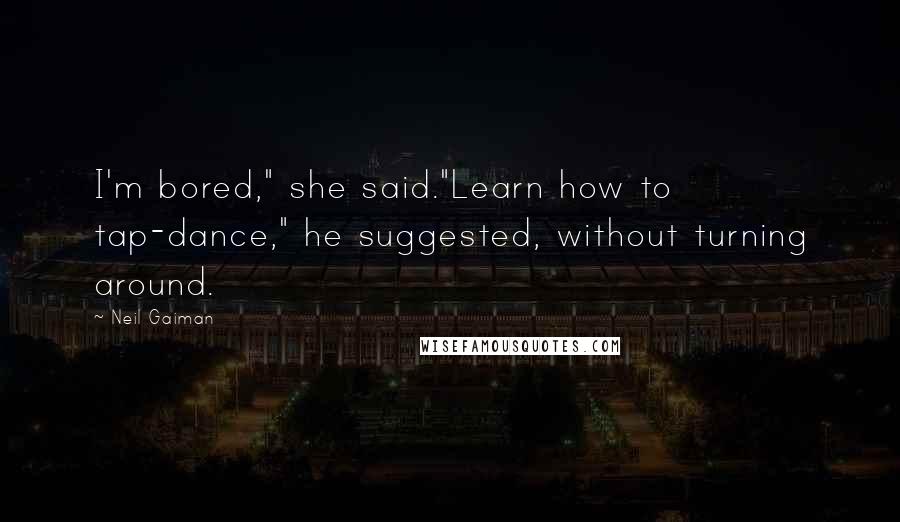 Neil Gaiman Quotes: I'm bored," she said."Learn how to tap-dance," he suggested, without turning around.