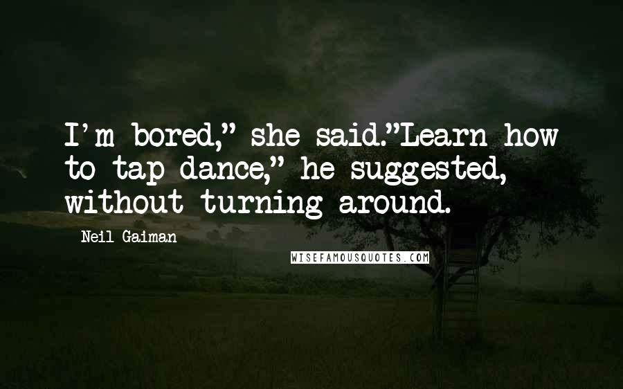 Neil Gaiman Quotes: I'm bored," she said."Learn how to tap-dance," he suggested, without turning around.