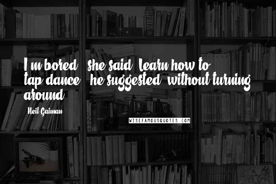 Neil Gaiman Quotes: I'm bored," she said."Learn how to tap-dance," he suggested, without turning around.