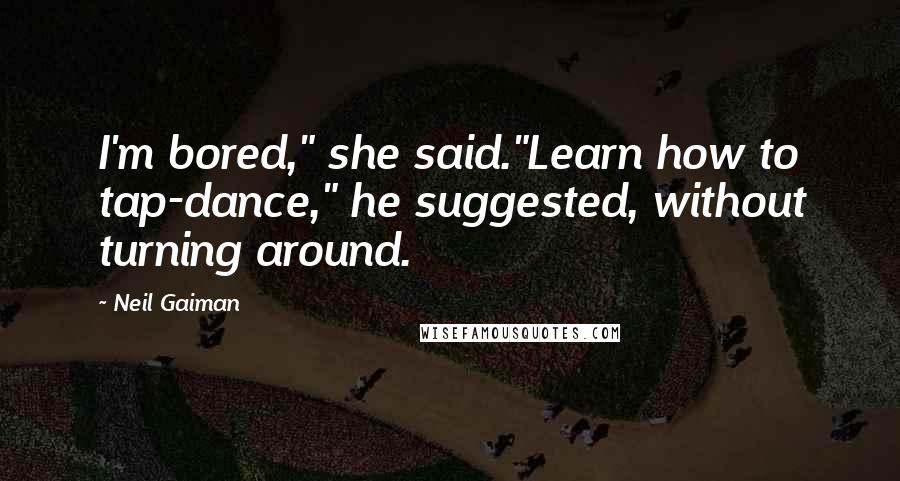 Neil Gaiman Quotes: I'm bored," she said."Learn how to tap-dance," he suggested, without turning around.