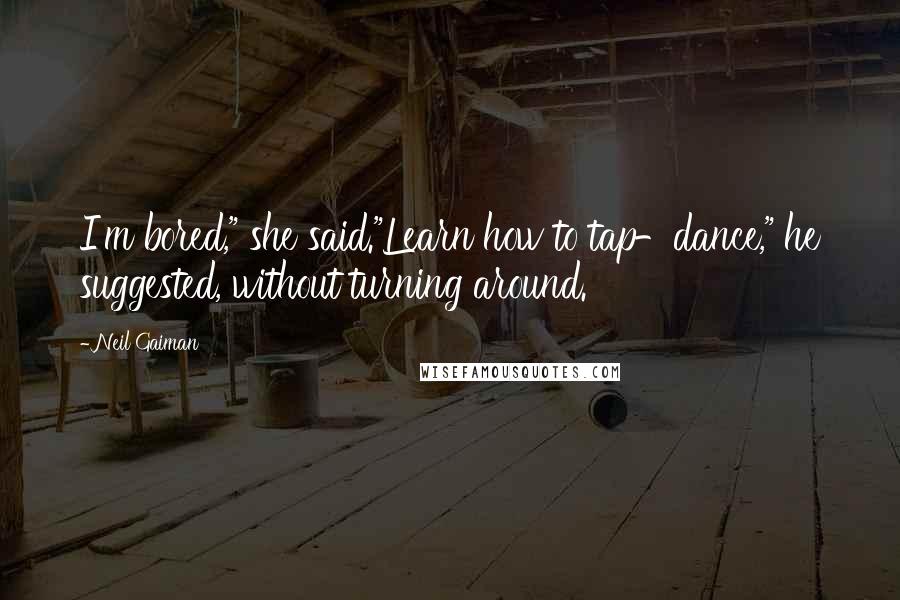 Neil Gaiman Quotes: I'm bored," she said."Learn how to tap-dance," he suggested, without turning around.