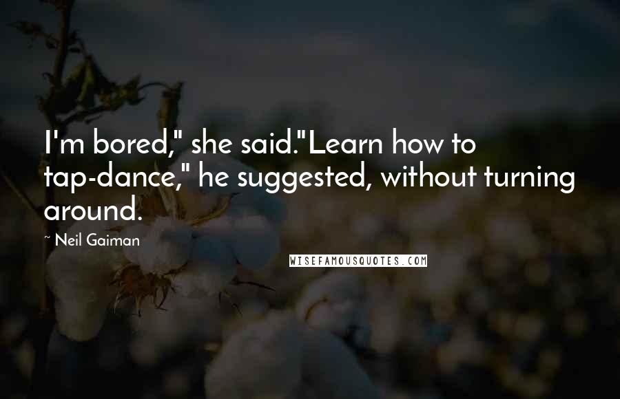 Neil Gaiman Quotes: I'm bored," she said."Learn how to tap-dance," he suggested, without turning around.