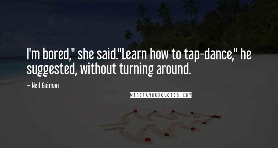 Neil Gaiman Quotes: I'm bored," she said."Learn how to tap-dance," he suggested, without turning around.