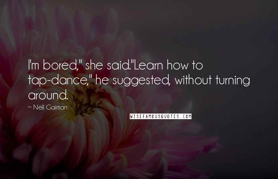 Neil Gaiman Quotes: I'm bored," she said."Learn how to tap-dance," he suggested, without turning around.