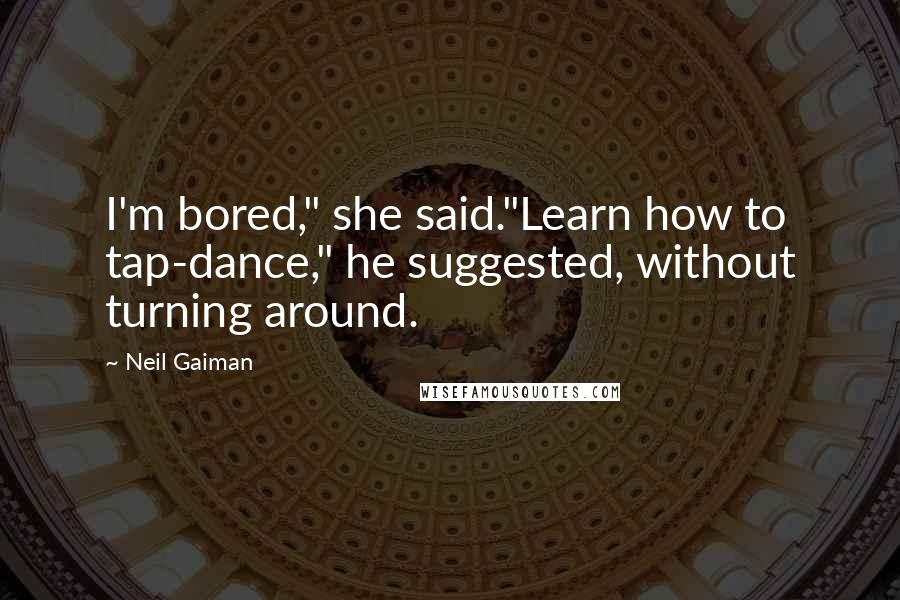 Neil Gaiman Quotes: I'm bored," she said."Learn how to tap-dance," he suggested, without turning around.