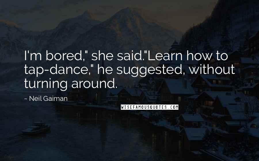 Neil Gaiman Quotes: I'm bored," she said."Learn how to tap-dance," he suggested, without turning around.