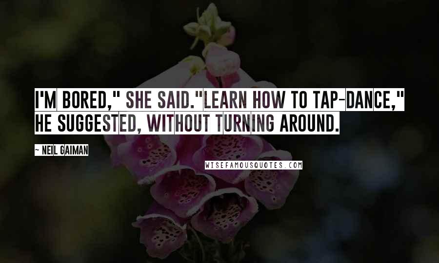 Neil Gaiman Quotes: I'm bored," she said."Learn how to tap-dance," he suggested, without turning around.