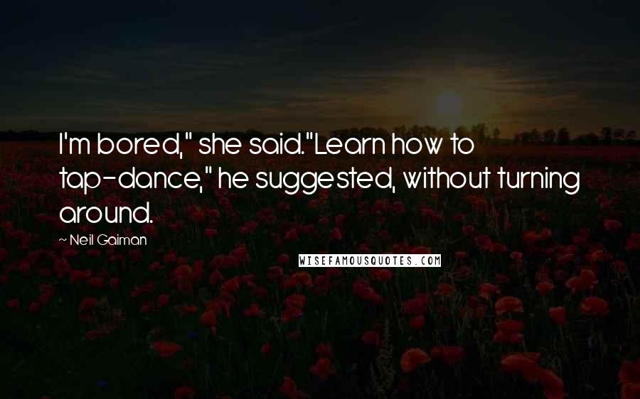 Neil Gaiman Quotes: I'm bored," she said."Learn how to tap-dance," he suggested, without turning around.