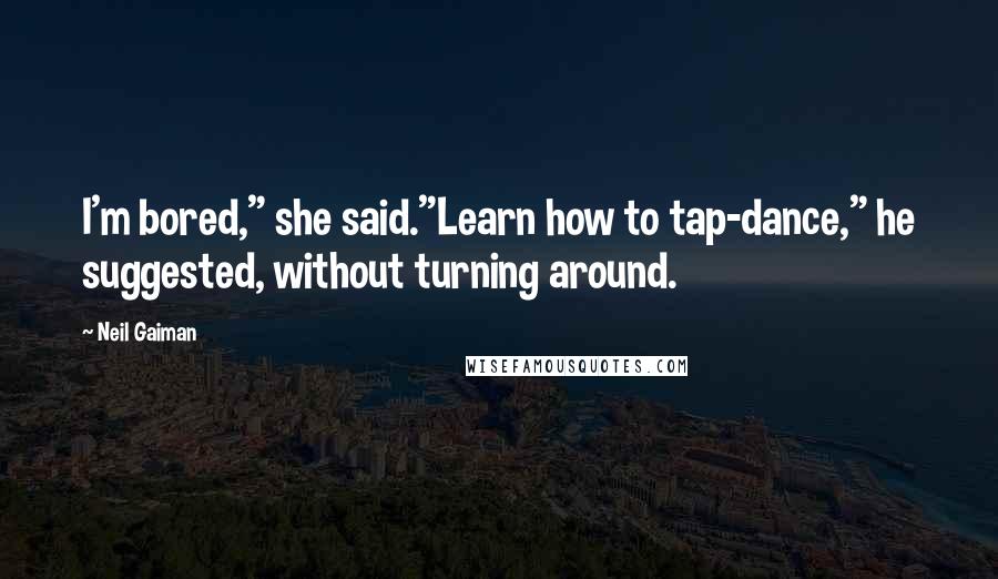 Neil Gaiman Quotes: I'm bored," she said."Learn how to tap-dance," he suggested, without turning around.