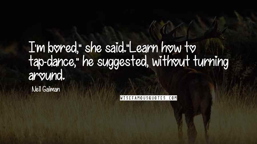 Neil Gaiman Quotes: I'm bored," she said."Learn how to tap-dance," he suggested, without turning around.