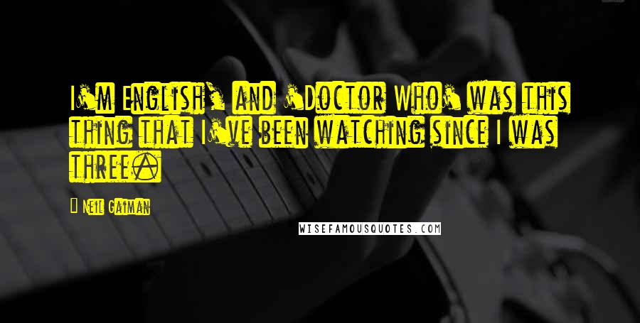 Neil Gaiman Quotes: I'm English, and 'Doctor Who' was this thing that I've been watching since I was three.