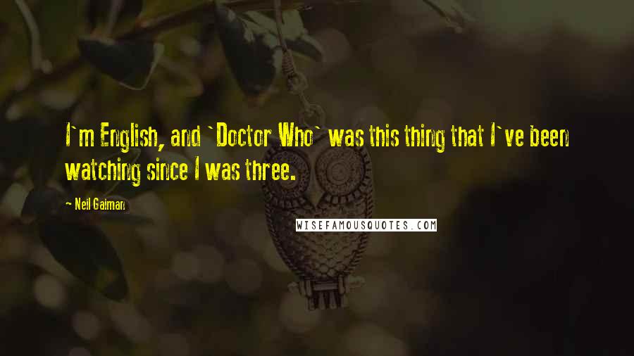 Neil Gaiman Quotes: I'm English, and 'Doctor Who' was this thing that I've been watching since I was three.