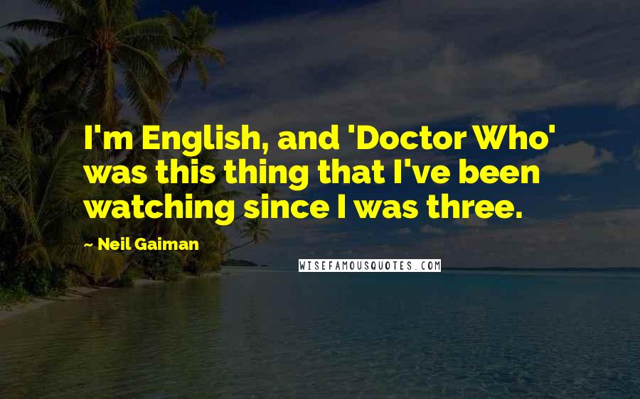 Neil Gaiman Quotes: I'm English, and 'Doctor Who' was this thing that I've been watching since I was three.