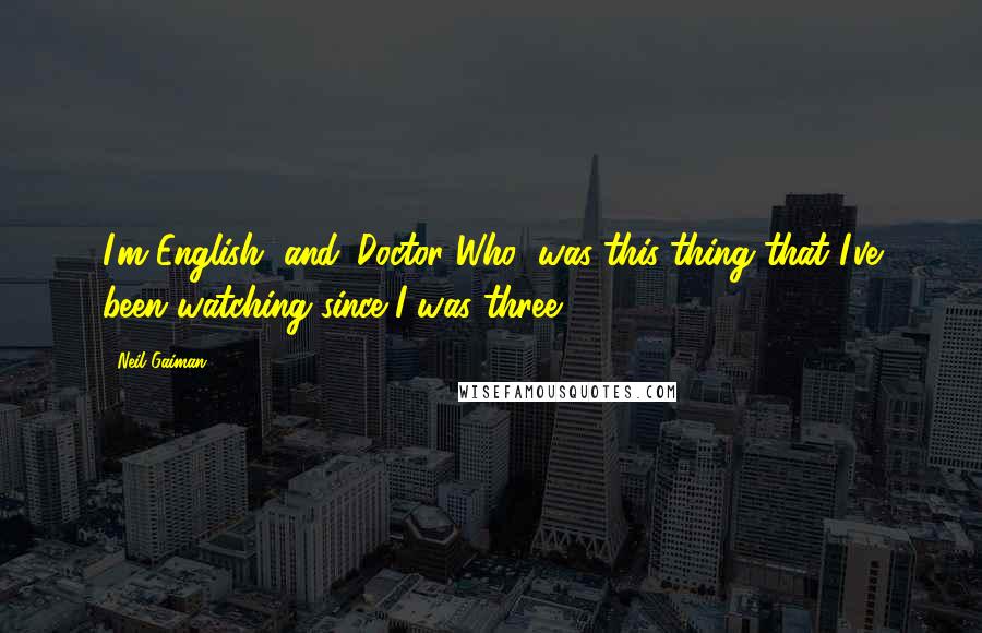 Neil Gaiman Quotes: I'm English, and 'Doctor Who' was this thing that I've been watching since I was three.