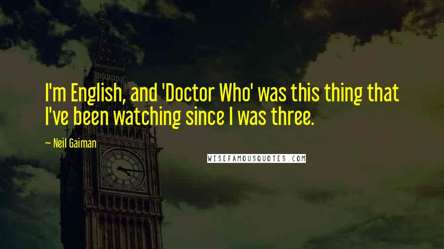Neil Gaiman Quotes: I'm English, and 'Doctor Who' was this thing that I've been watching since I was three.