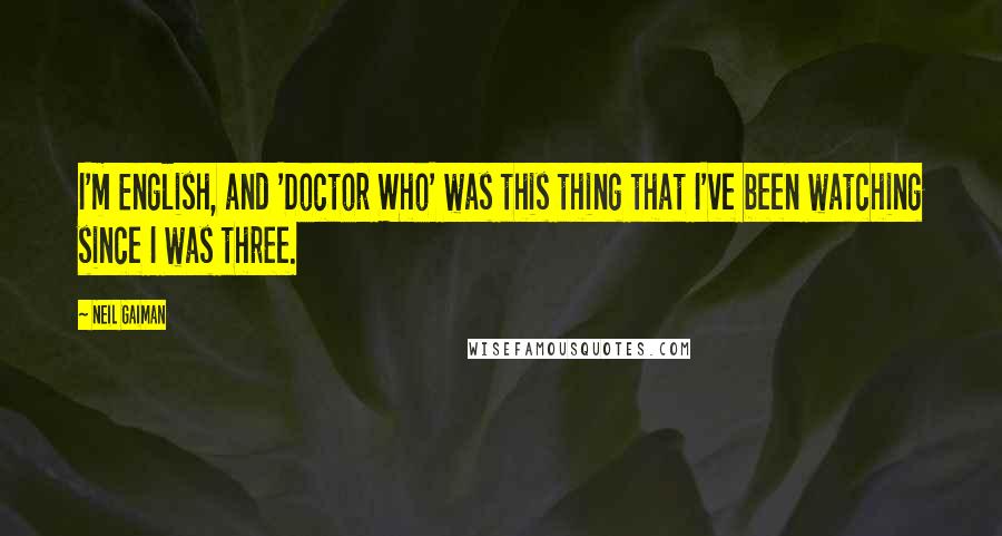 Neil Gaiman Quotes: I'm English, and 'Doctor Who' was this thing that I've been watching since I was three.