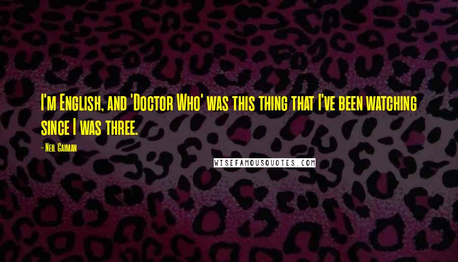 Neil Gaiman Quotes: I'm English, and 'Doctor Who' was this thing that I've been watching since I was three.