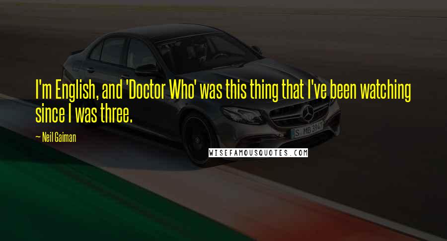 Neil Gaiman Quotes: I'm English, and 'Doctor Who' was this thing that I've been watching since I was three.