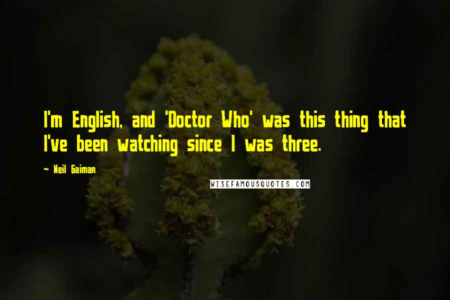 Neil Gaiman Quotes: I'm English, and 'Doctor Who' was this thing that I've been watching since I was three.