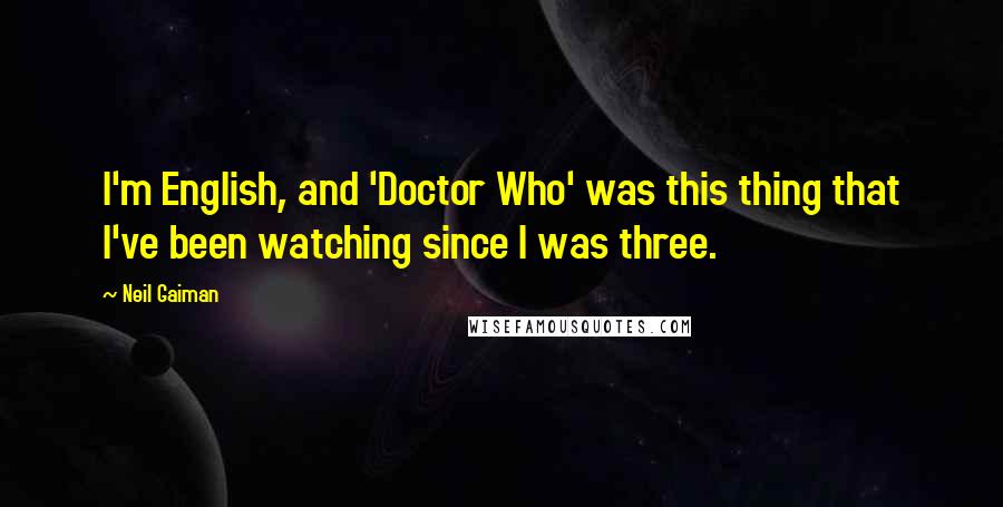 Neil Gaiman Quotes: I'm English, and 'Doctor Who' was this thing that I've been watching since I was three.