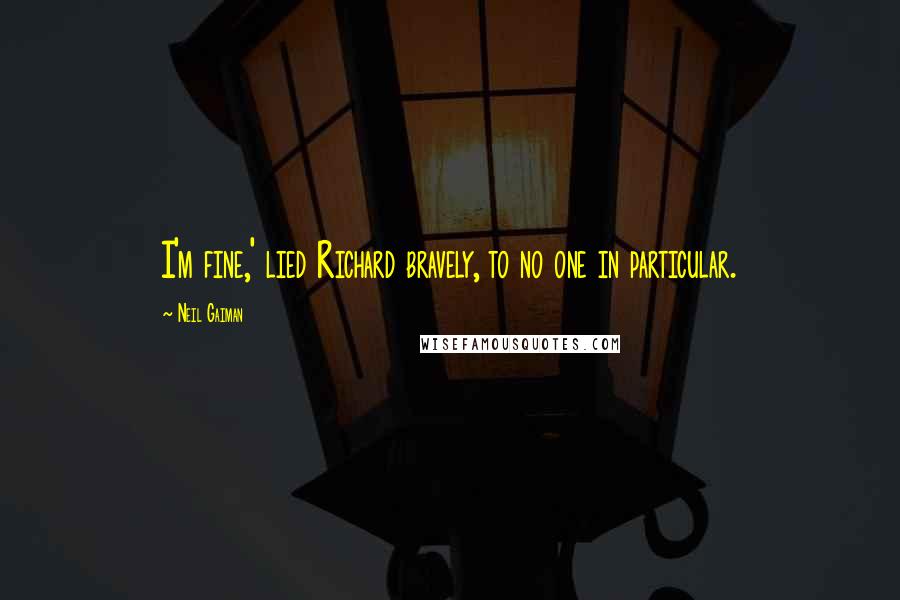 Neil Gaiman Quotes: I'm fine,' lied Richard bravely, to no one in particular.