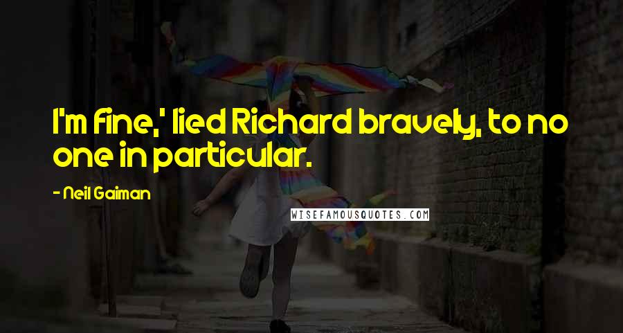 Neil Gaiman Quotes: I'm fine,' lied Richard bravely, to no one in particular.